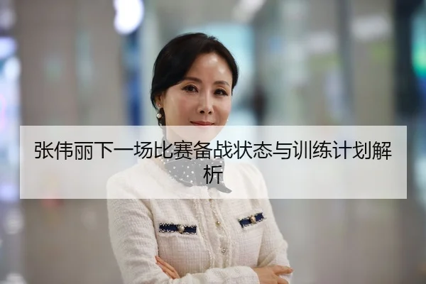 张伟丽下一场比赛备战状态与训练计划解析