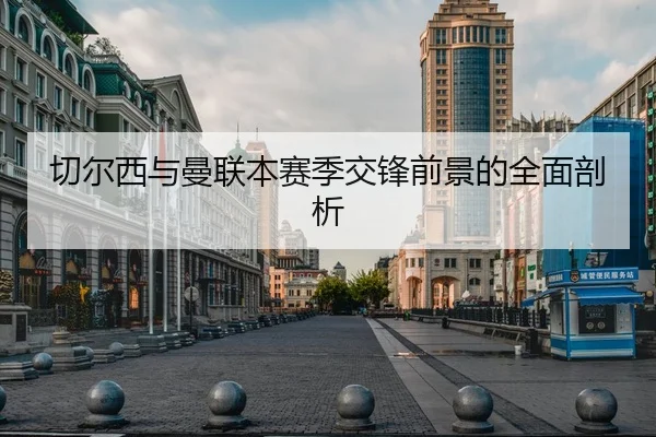 切尔西与曼联本赛季交锋前景的全面剖析