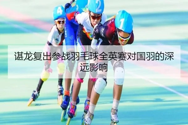 谌龙复出参战羽毛球全英赛对国羽的深远影响
