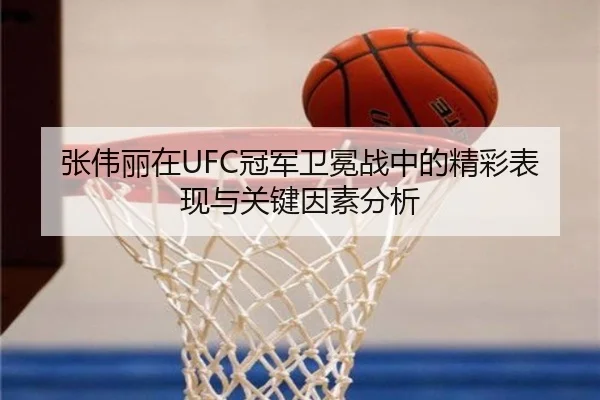 张伟丽在UFC冠军卫冕战中的精彩表现与关键因素分析